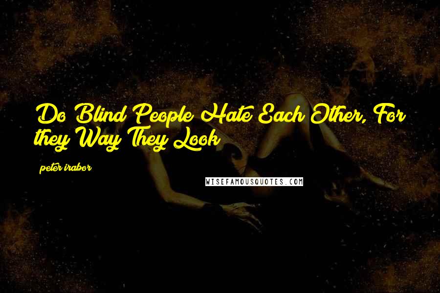 Peter Irabor Quotes: Do Blind People Hate Each Other, For they Way They Look?