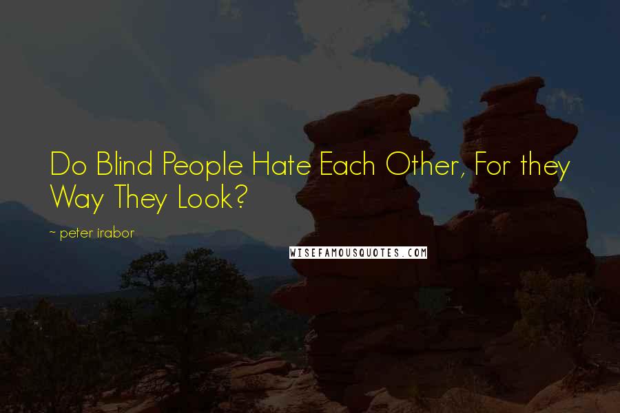 Peter Irabor Quotes: Do Blind People Hate Each Other, For they Way They Look?