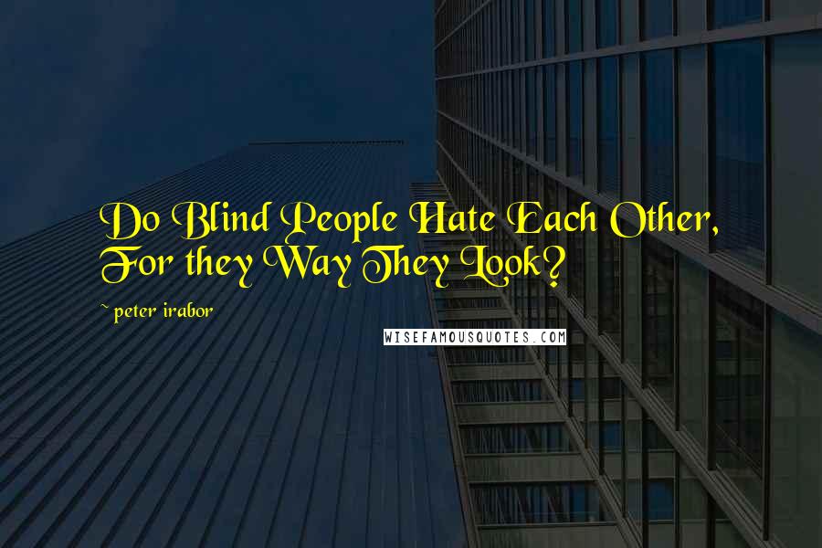 Peter Irabor Quotes: Do Blind People Hate Each Other, For they Way They Look?