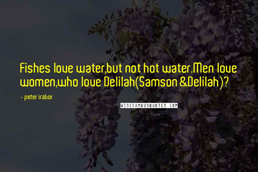 Peter Irabor Quotes: Fishes love water,but not hot water.Men love women,who love Delilah(Samson&Delilah)?