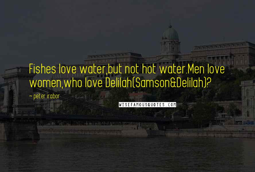 Peter Irabor Quotes: Fishes love water,but not hot water.Men love women,who love Delilah(Samson&Delilah)?