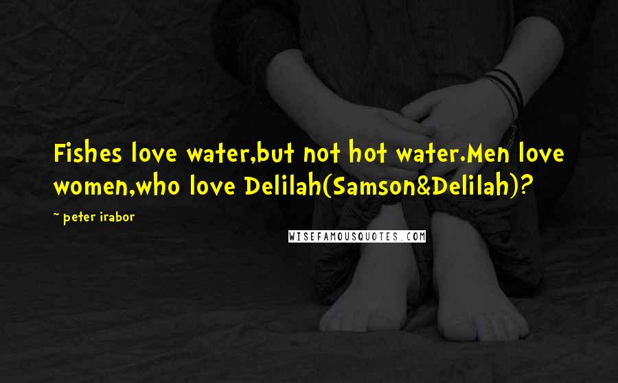 Peter Irabor Quotes: Fishes love water,but not hot water.Men love women,who love Delilah(Samson&Delilah)?