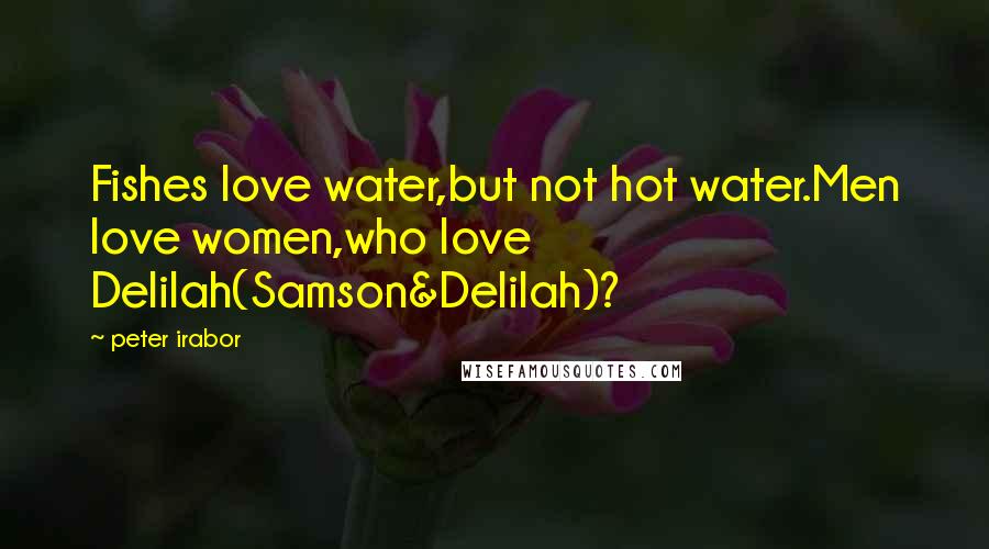 Peter Irabor Quotes: Fishes love water,but not hot water.Men love women,who love Delilah(Samson&Delilah)?