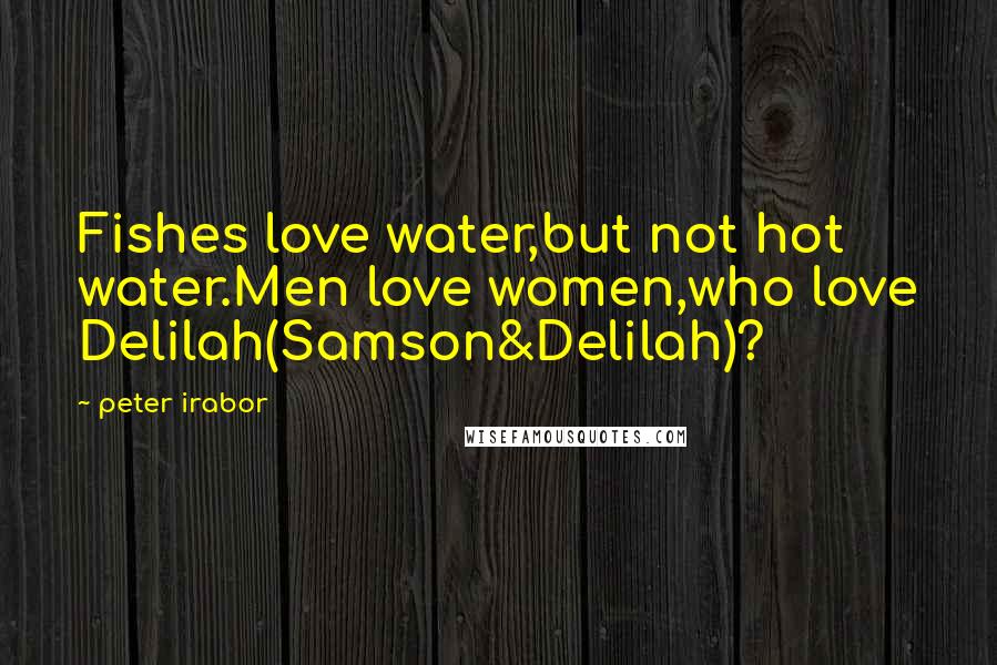 Peter Irabor Quotes: Fishes love water,but not hot water.Men love women,who love Delilah(Samson&Delilah)?