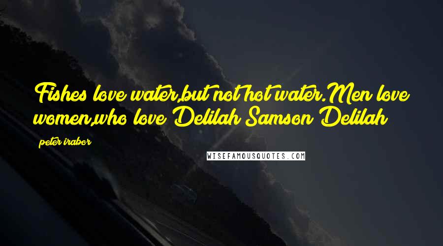 Peter Irabor Quotes: Fishes love water,but not hot water.Men love women,who love Delilah(Samson&Delilah)?