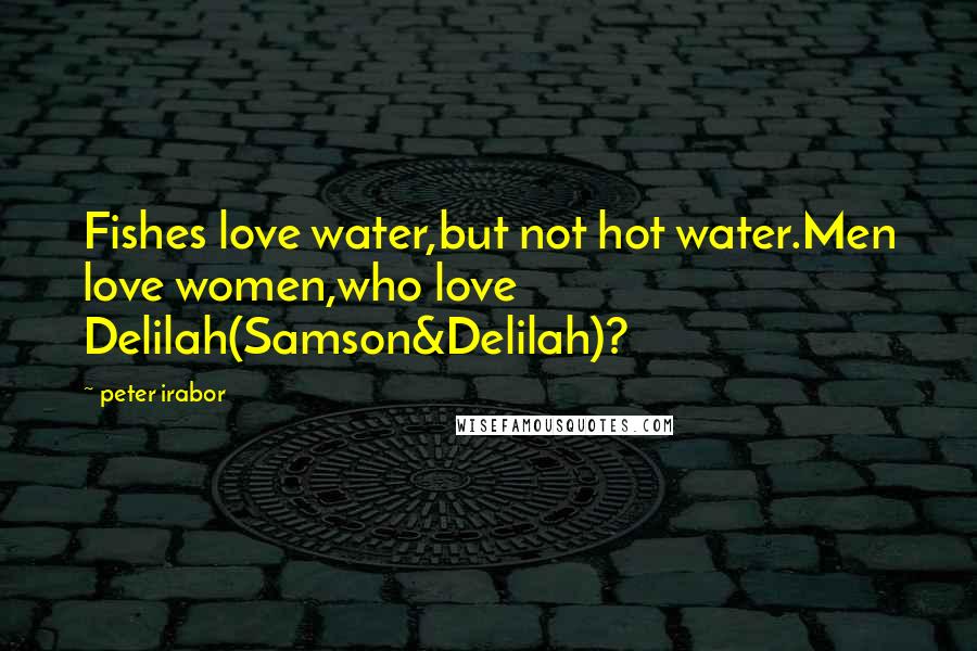 Peter Irabor Quotes: Fishes love water,but not hot water.Men love women,who love Delilah(Samson&Delilah)?