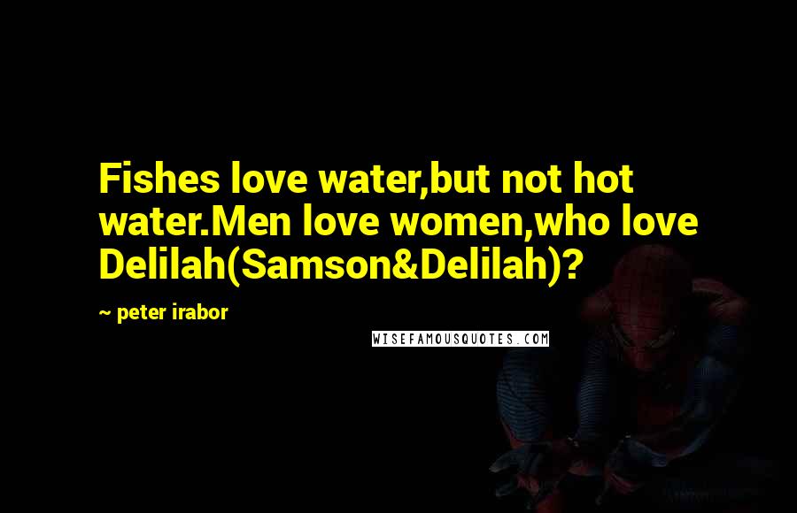 Peter Irabor Quotes: Fishes love water,but not hot water.Men love women,who love Delilah(Samson&Delilah)?