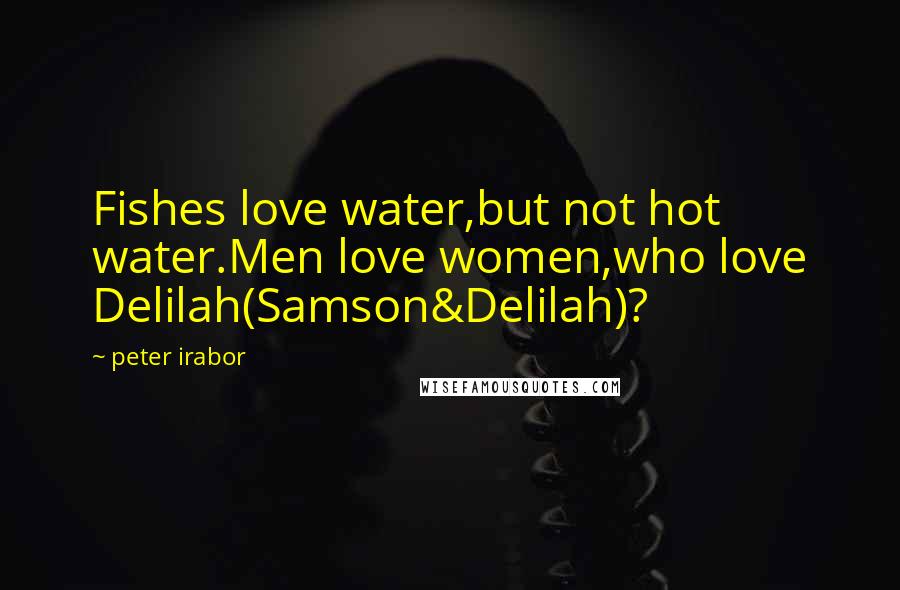 Peter Irabor Quotes: Fishes love water,but not hot water.Men love women,who love Delilah(Samson&Delilah)?