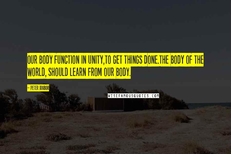 Peter Irabor Quotes: Our Body function in unity,to get things done.The body of the world, should learn from our body.