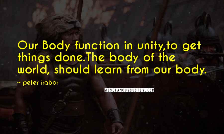 Peter Irabor Quotes: Our Body function in unity,to get things done.The body of the world, should learn from our body.