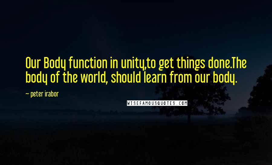 Peter Irabor Quotes: Our Body function in unity,to get things done.The body of the world, should learn from our body.