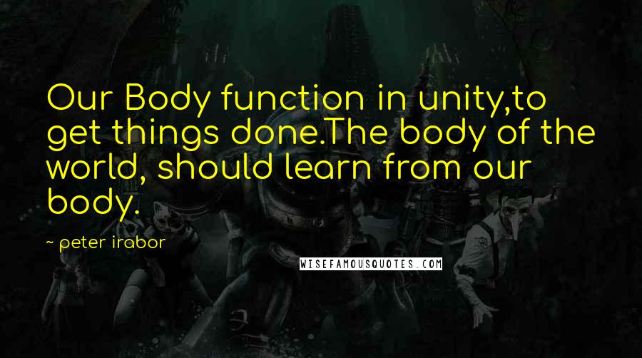 Peter Irabor Quotes: Our Body function in unity,to get things done.The body of the world, should learn from our body.