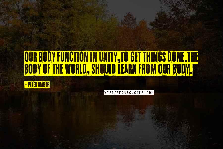 Peter Irabor Quotes: Our Body function in unity,to get things done.The body of the world, should learn from our body.