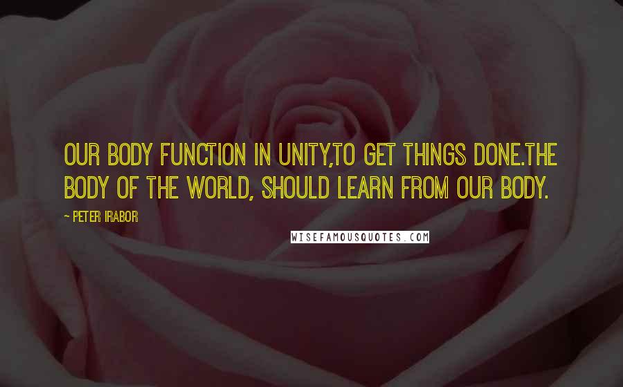 Peter Irabor Quotes: Our Body function in unity,to get things done.The body of the world, should learn from our body.