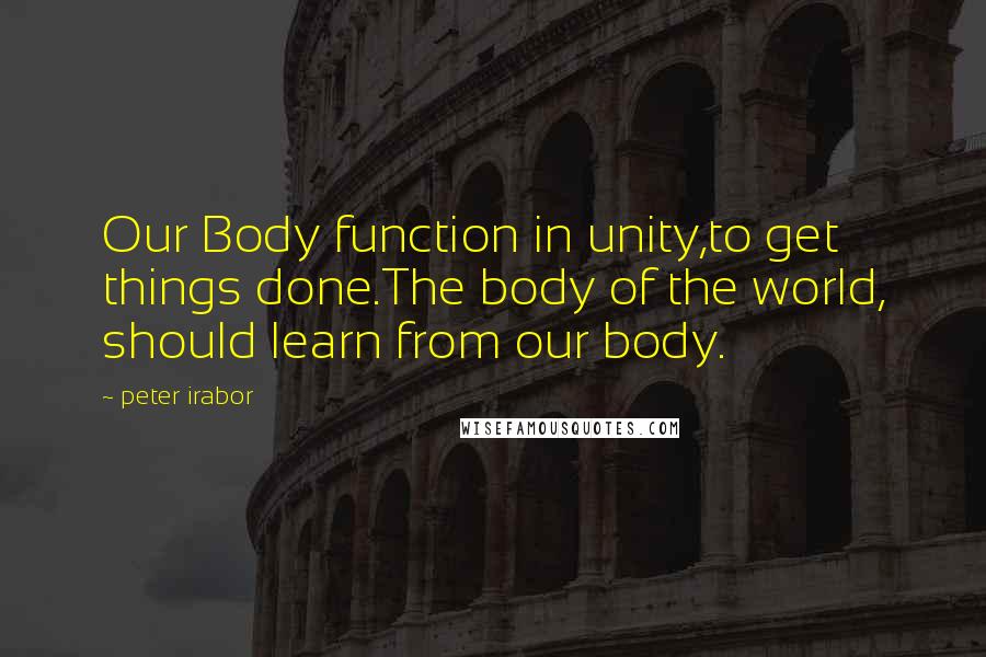 Peter Irabor Quotes: Our Body function in unity,to get things done.The body of the world, should learn from our body.