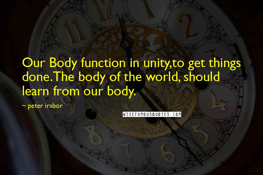 Peter Irabor Quotes: Our Body function in unity,to get things done.The body of the world, should learn from our body.