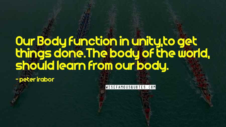 Peter Irabor Quotes: Our Body function in unity,to get things done.The body of the world, should learn from our body.