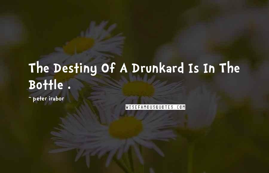 Peter Irabor Quotes: The Destiny Of A Drunkard Is In The Bottle .