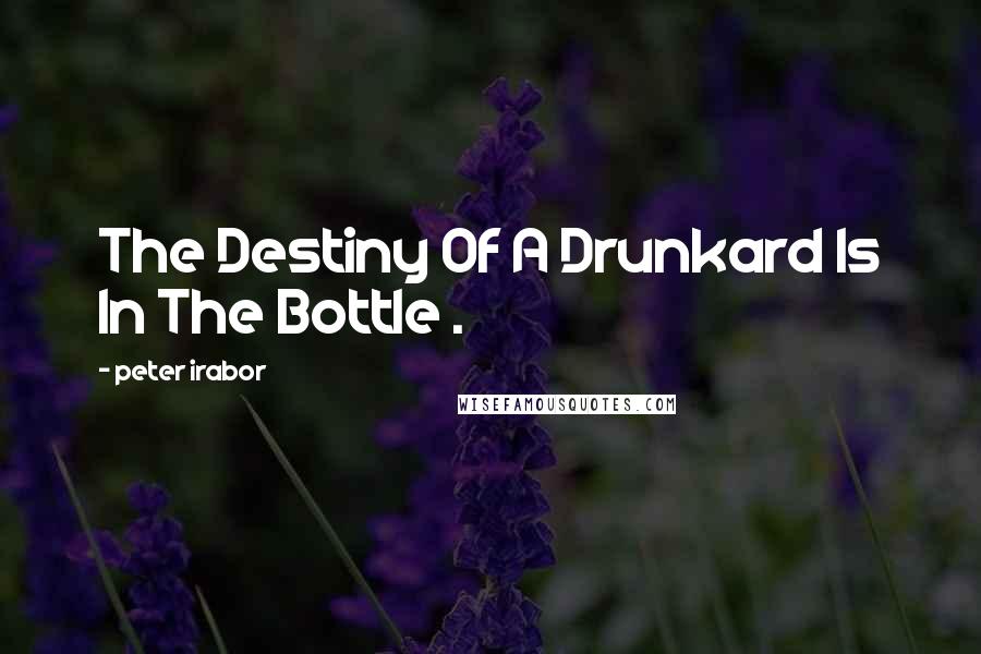 Peter Irabor Quotes: The Destiny Of A Drunkard Is In The Bottle .