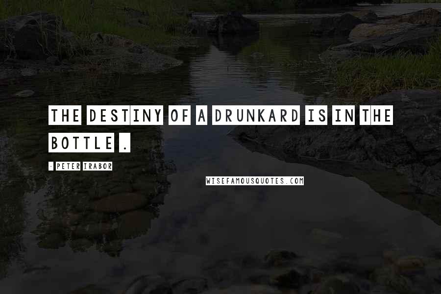 Peter Irabor Quotes: The Destiny Of A Drunkard Is In The Bottle .