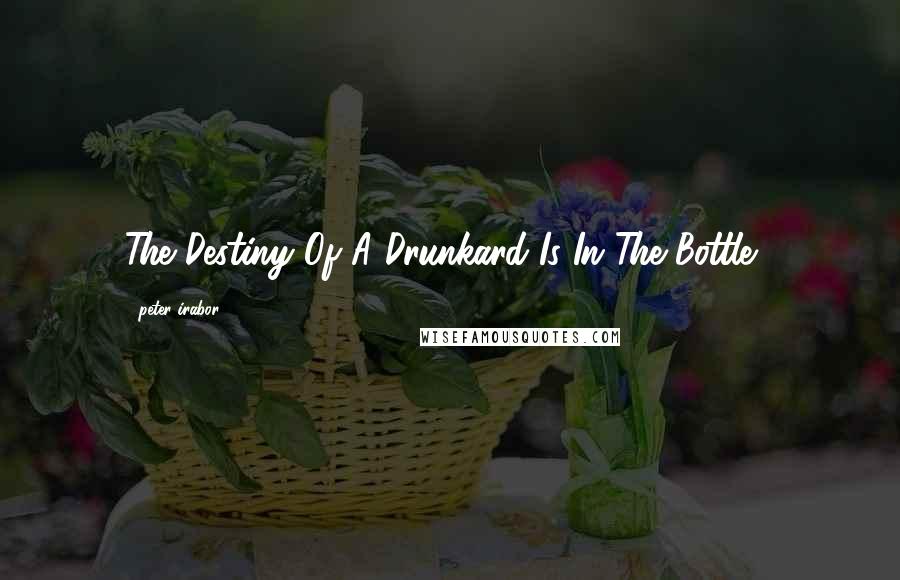 Peter Irabor Quotes: The Destiny Of A Drunkard Is In The Bottle .