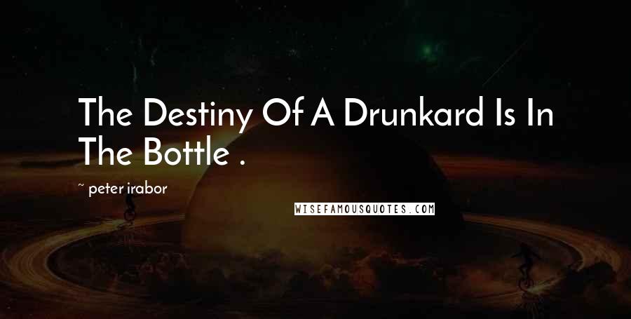 Peter Irabor Quotes: The Destiny Of A Drunkard Is In The Bottle .