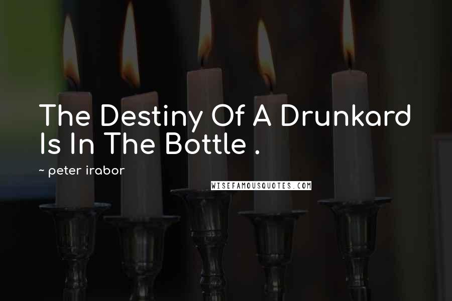 Peter Irabor Quotes: The Destiny Of A Drunkard Is In The Bottle .