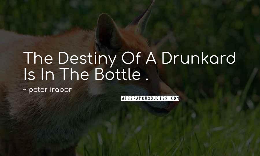 Peter Irabor Quotes: The Destiny Of A Drunkard Is In The Bottle .