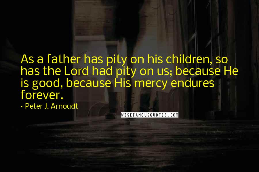 Peter J. Arnoudt Quotes: As a father has pity on his children, so has the Lord had pity on us; because He is good, because His mercy endures forever.