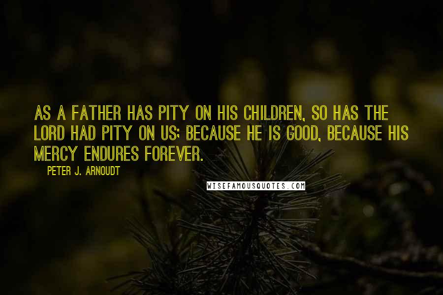 Peter J. Arnoudt Quotes: As a father has pity on his children, so has the Lord had pity on us; because He is good, because His mercy endures forever.