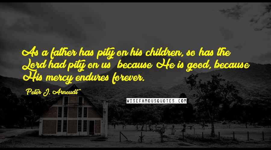 Peter J. Arnoudt Quotes: As a father has pity on his children, so has the Lord had pity on us; because He is good, because His mercy endures forever.