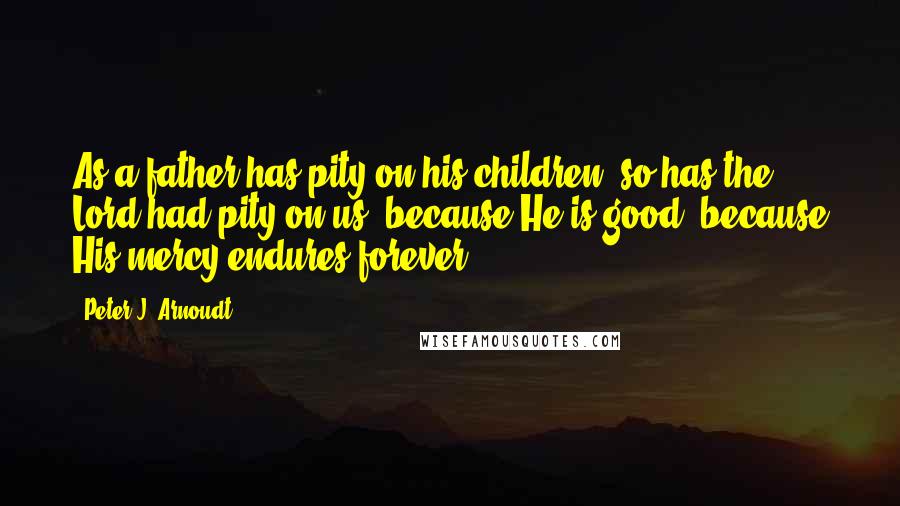 Peter J. Arnoudt Quotes: As a father has pity on his children, so has the Lord had pity on us; because He is good, because His mercy endures forever.