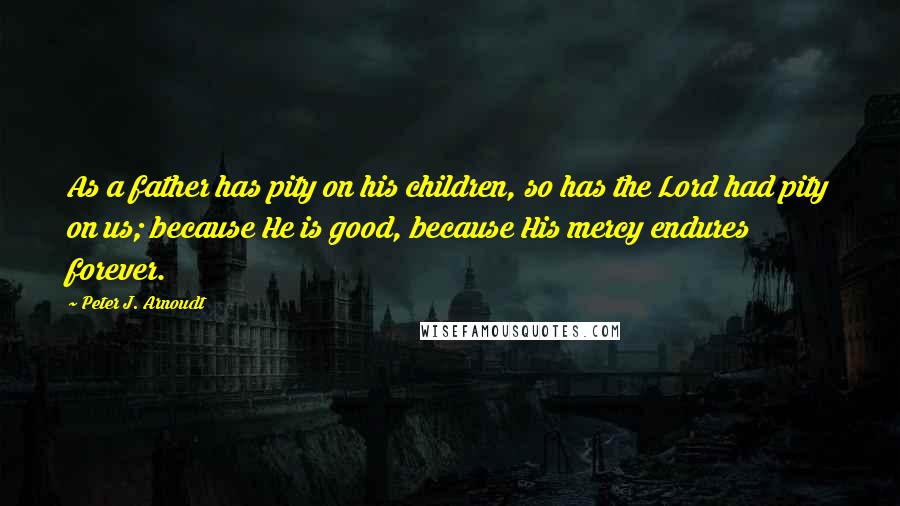 Peter J. Arnoudt Quotes: As a father has pity on his children, so has the Lord had pity on us; because He is good, because His mercy endures forever.