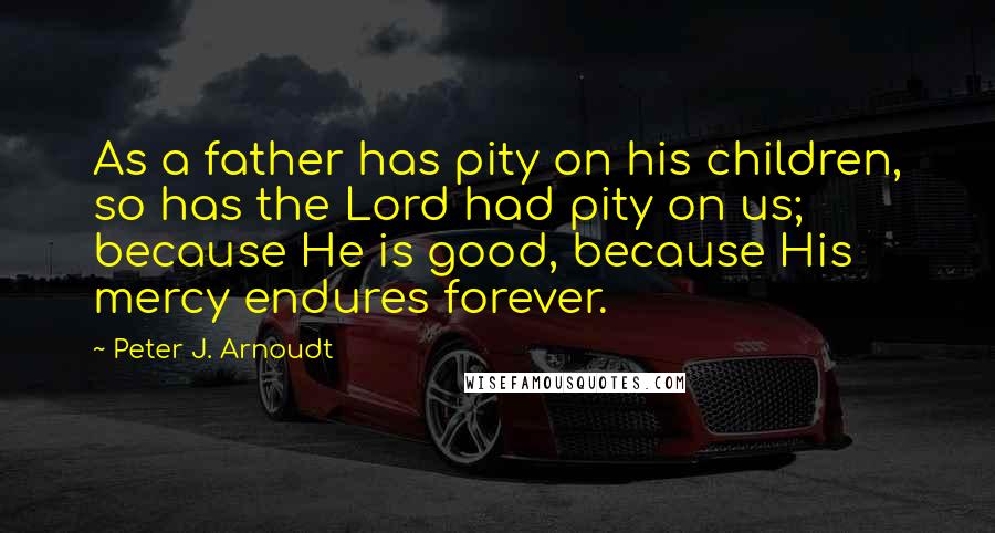 Peter J. Arnoudt Quotes: As a father has pity on his children, so has the Lord had pity on us; because He is good, because His mercy endures forever.