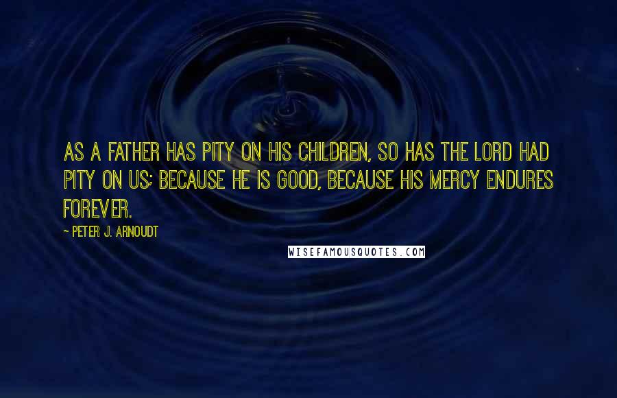 Peter J. Arnoudt Quotes: As a father has pity on his children, so has the Lord had pity on us; because He is good, because His mercy endures forever.