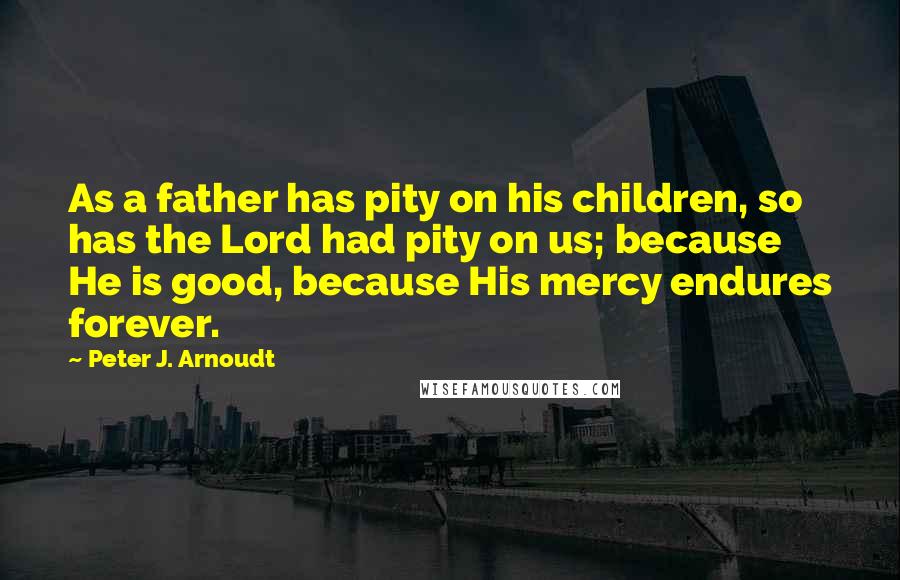 Peter J. Arnoudt Quotes: As a father has pity on his children, so has the Lord had pity on us; because He is good, because His mercy endures forever.