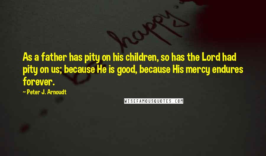 Peter J. Arnoudt Quotes: As a father has pity on his children, so has the Lord had pity on us; because He is good, because His mercy endures forever.