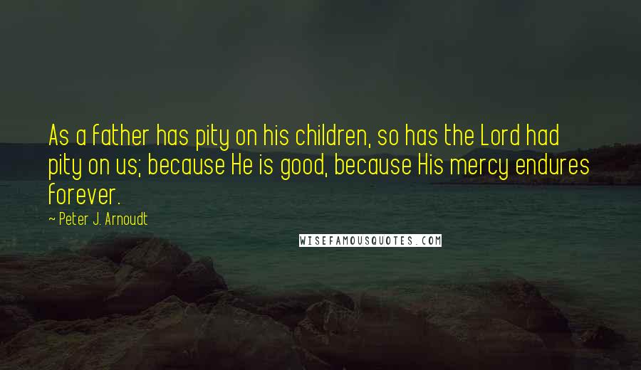 Peter J. Arnoudt Quotes: As a father has pity on his children, so has the Lord had pity on us; because He is good, because His mercy endures forever.