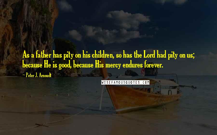 Peter J. Arnoudt Quotes: As a father has pity on his children, so has the Lord had pity on us; because He is good, because His mercy endures forever.