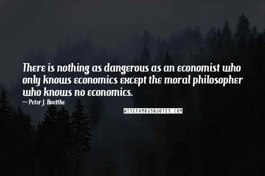 Peter J. Boettke Quotes: There is nothing as dangerous as an economist who only knows economics except the moral philosopher who knows no economics.