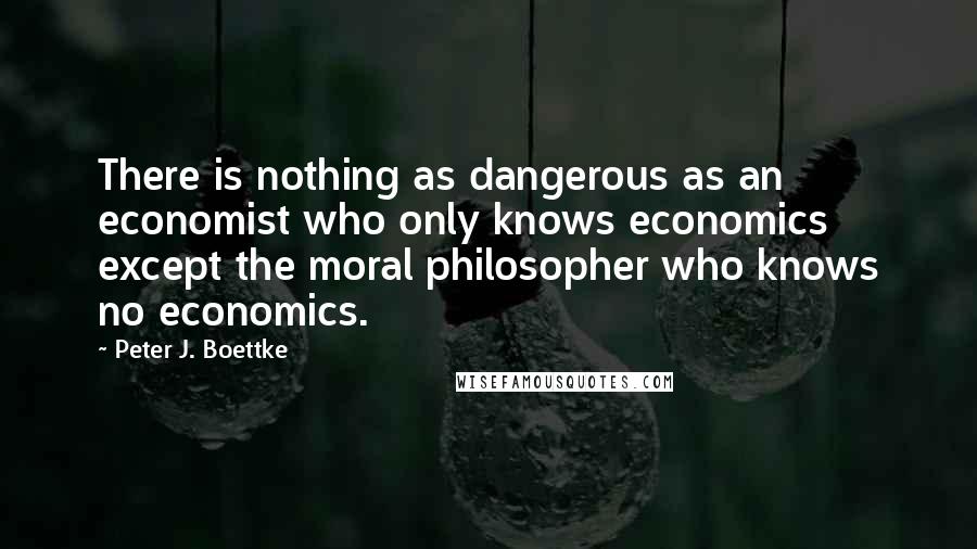 Peter J. Boettke Quotes: There is nothing as dangerous as an economist who only knows economics except the moral philosopher who knows no economics.