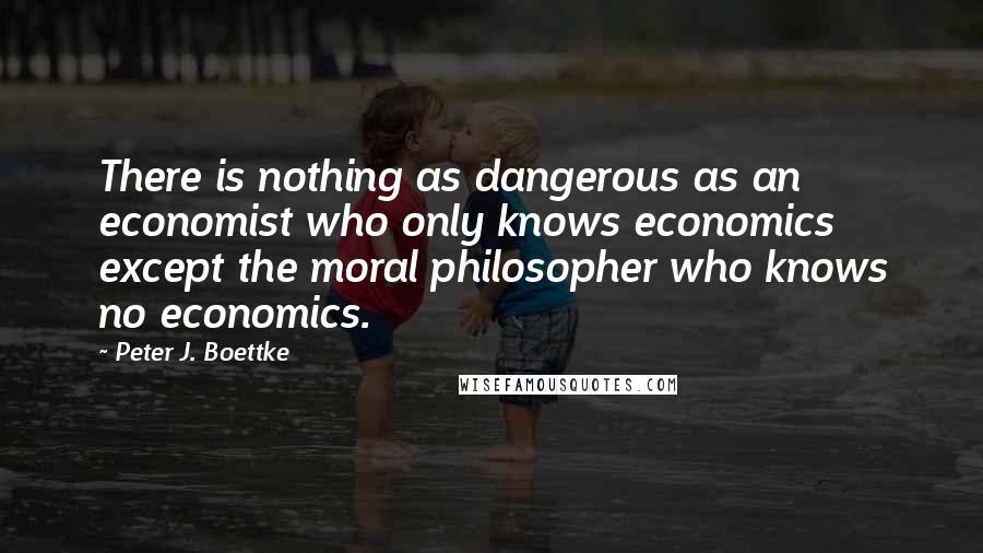 Peter J. Boettke Quotes: There is nothing as dangerous as an economist who only knows economics except the moral philosopher who knows no economics.