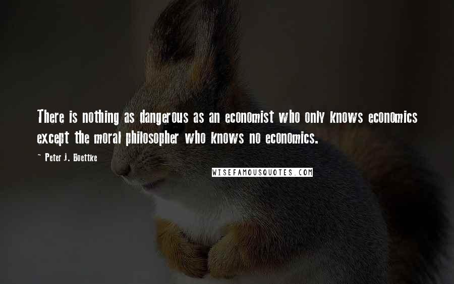 Peter J. Boettke Quotes: There is nothing as dangerous as an economist who only knows economics except the moral philosopher who knows no economics.