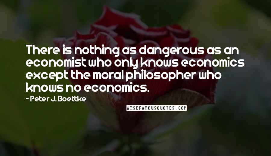 Peter J. Boettke Quotes: There is nothing as dangerous as an economist who only knows economics except the moral philosopher who knows no economics.