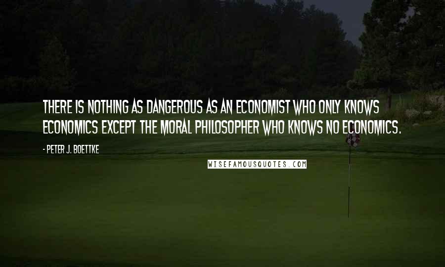 Peter J. Boettke Quotes: There is nothing as dangerous as an economist who only knows economics except the moral philosopher who knows no economics.