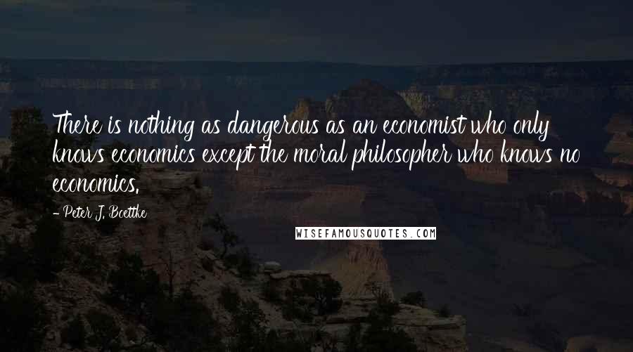 Peter J. Boettke Quotes: There is nothing as dangerous as an economist who only knows economics except the moral philosopher who knows no economics.