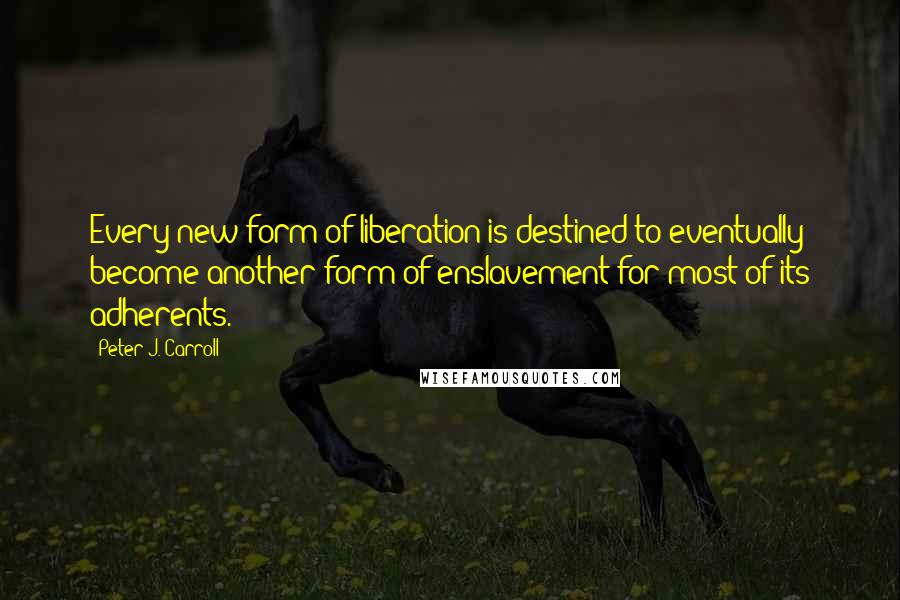 Peter J. Carroll Quotes: Every new form of liberation is destined to eventually become another form of enslavement for most of its adherents.