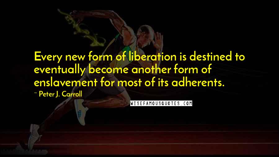 Peter J. Carroll Quotes: Every new form of liberation is destined to eventually become another form of enslavement for most of its adherents.