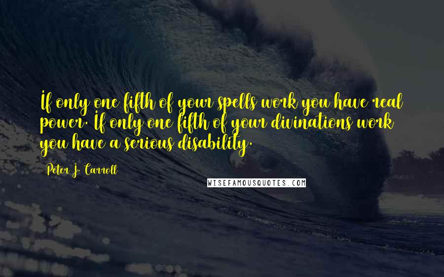 Peter J. Carroll Quotes: If only one fifth of your spells work you have real power. If only one fifth of your divinations work you have a serious disability.