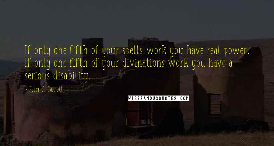 Peter J. Carroll Quotes: If only one fifth of your spells work you have real power. If only one fifth of your divinations work you have a serious disability.
